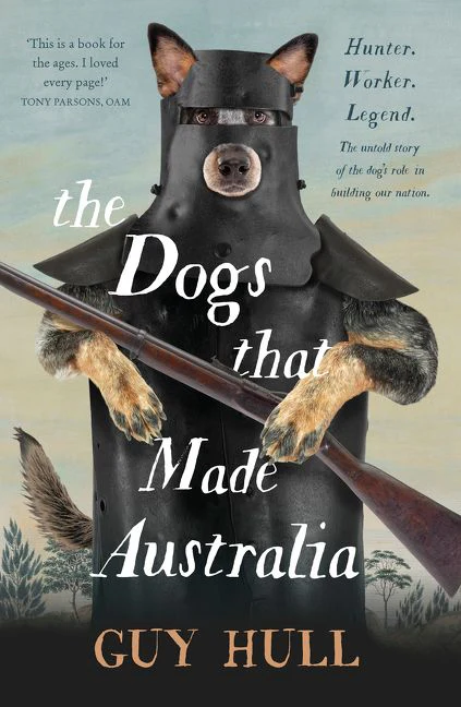 The Dogs that Made Australia: The fascinating untold story of the dog's role in building a nation from the Whitely Award winning author of The F